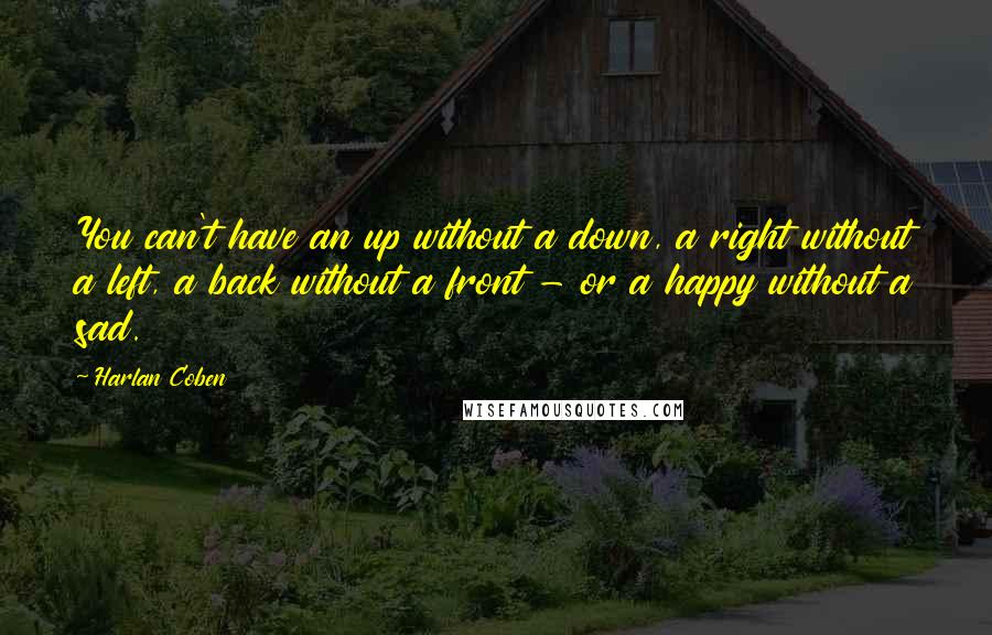 Harlan Coben quotes: You can't have an up without a down, a right without a left, a back without a front - or a happy without a sad.