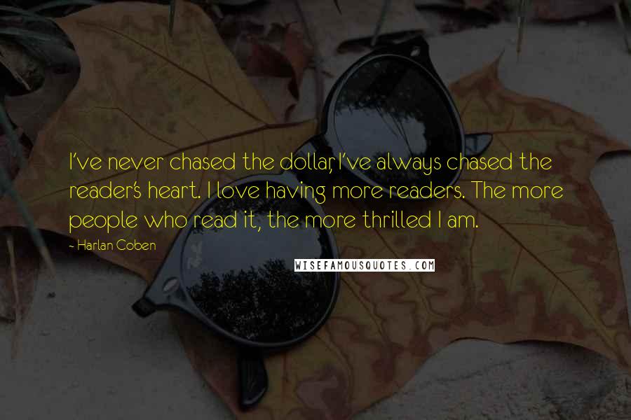 Harlan Coben quotes: I've never chased the dollar, I've always chased the reader's heart. I love having more readers. The more people who read it, the more thrilled I am.