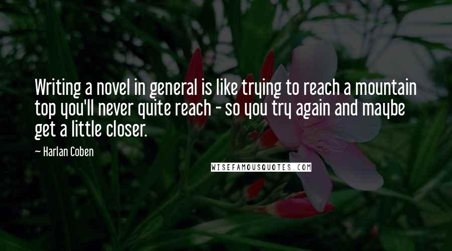 Harlan Coben quotes: Writing a novel in general is like trying to reach a mountain top you'll never quite reach - so you try again and maybe get a little closer.