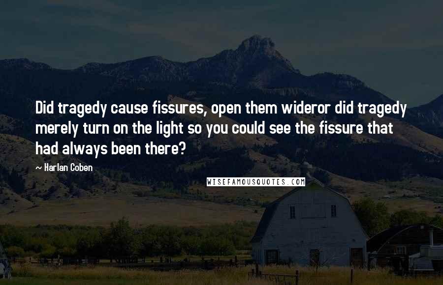 Harlan Coben quotes: Did tragedy cause fissures, open them wideror did tragedy merely turn on the light so you could see the fissure that had always been there?