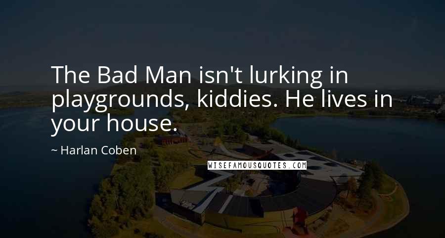 Harlan Coben quotes: The Bad Man isn't lurking in playgrounds, kiddies. He lives in your house.
