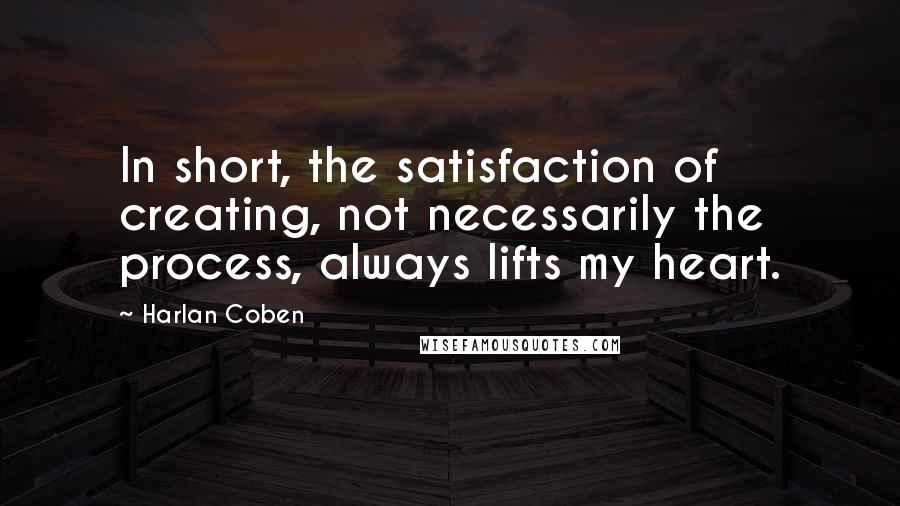 Harlan Coben quotes: In short, the satisfaction of creating, not necessarily the process, always lifts my heart.