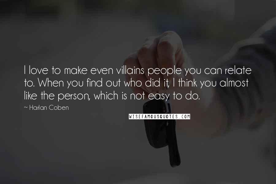 Harlan Coben quotes: I love to make even villains people you can relate to. When you find out who did it, I think you almost like the person, which is not easy to
