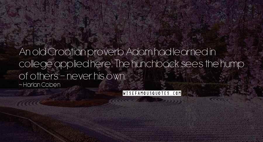 Harlan Coben quotes: An old Croatian proverb Adam had learned in college applied here: The hunchback sees the hump of others - never his own.