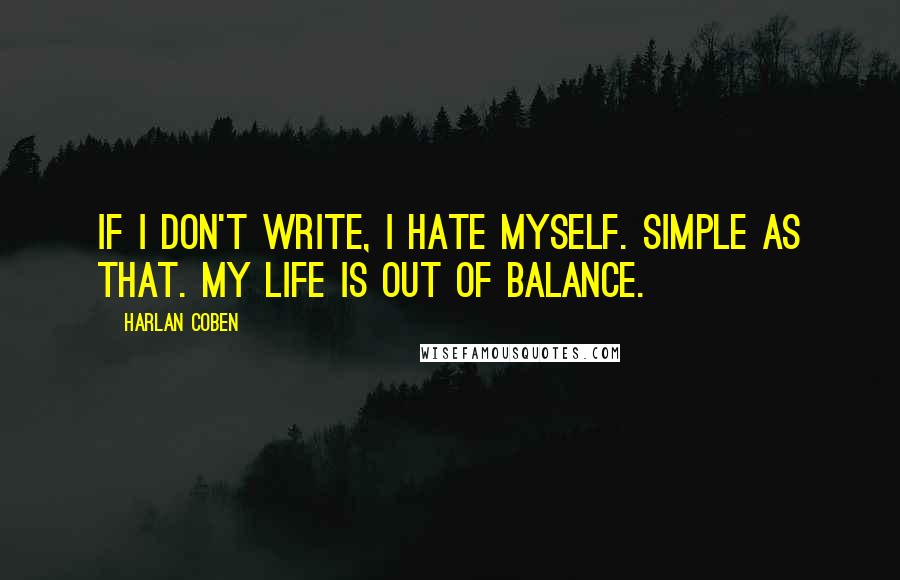 Harlan Coben quotes: If I don't write, I hate myself. Simple as that. My life is out of balance.
