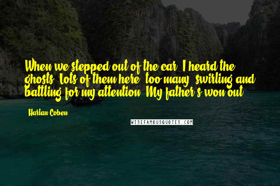 Harlan Coben quotes: When we stepped out of the car, I heard the ghosts. Lots of them here, too many, swirling and battling for my attention. My father's won out.