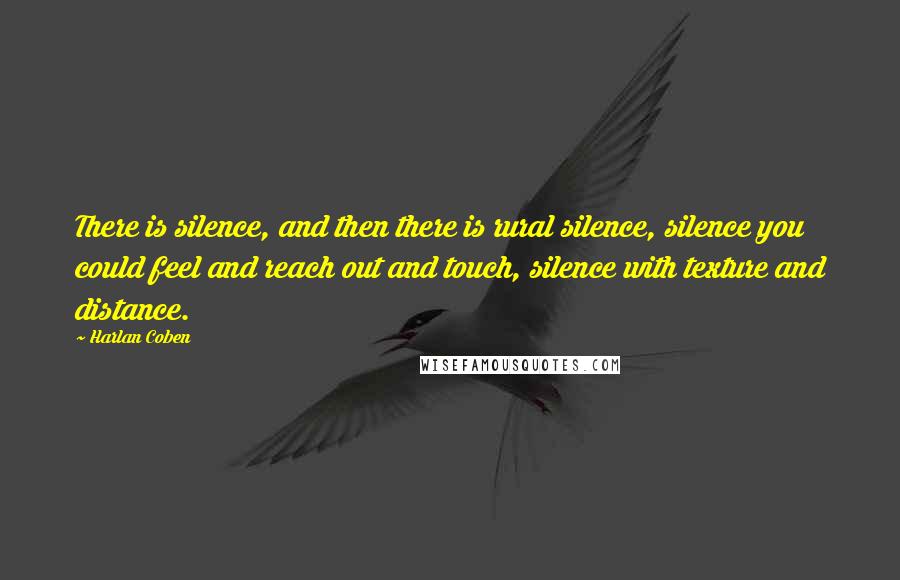 Harlan Coben quotes: There is silence, and then there is rural silence, silence you could feel and reach out and touch, silence with texture and distance.