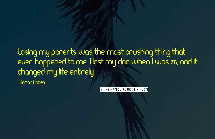 Harlan Coben quotes: Losing my parents was the most crushing thing that ever happened to me. I lost my dad when I was 26, and it changed my life entirely.