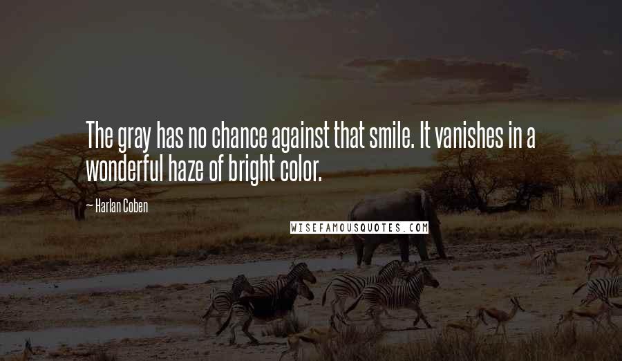 Harlan Coben quotes: The gray has no chance against that smile. It vanishes in a wonderful haze of bright color.