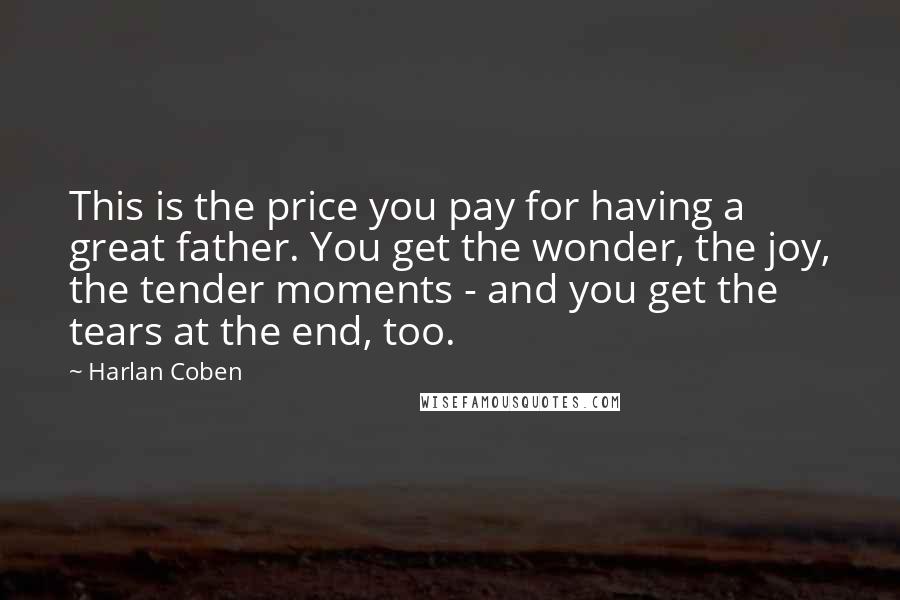 Harlan Coben quotes: This is the price you pay for having a great father. You get the wonder, the joy, the tender moments - and you get the tears at the end, too.