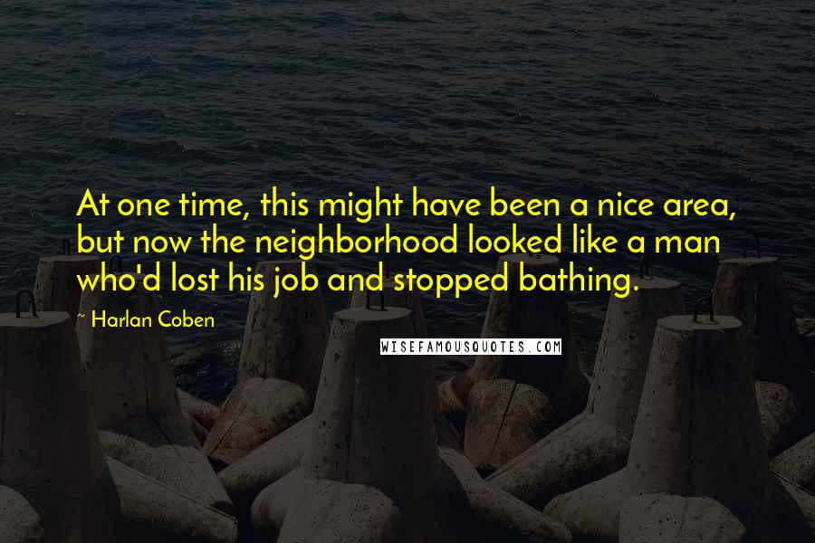 Harlan Coben quotes: At one time, this might have been a nice area, but now the neighborhood looked like a man who'd lost his job and stopped bathing.