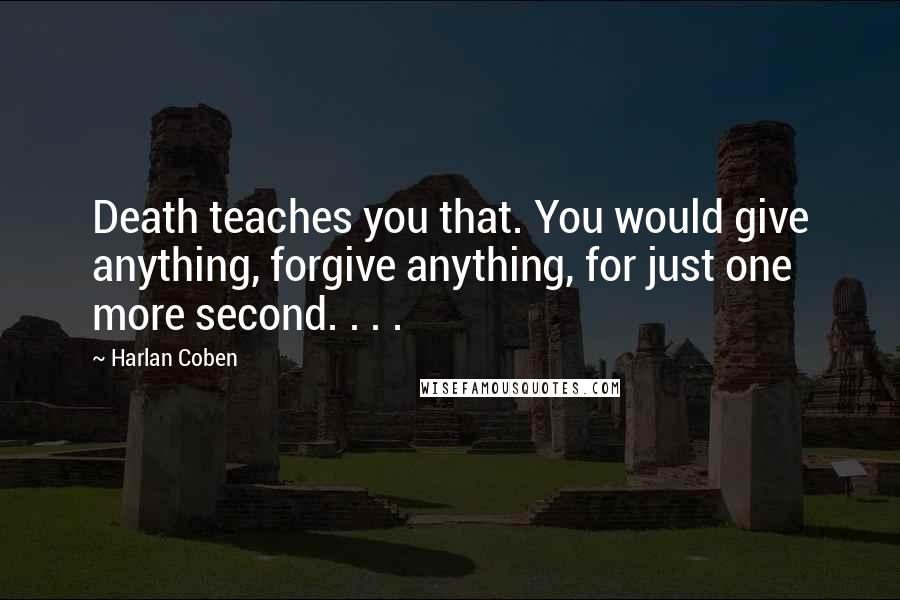 Harlan Coben quotes: Death teaches you that. You would give anything, forgive anything, for just one more second. . . .