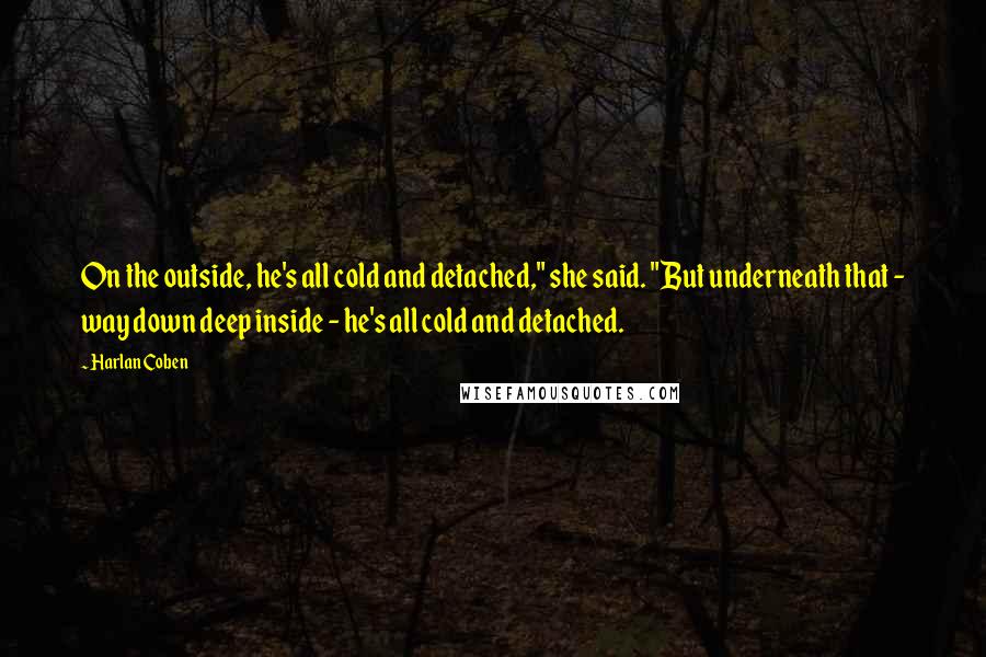 Harlan Coben quotes: On the outside, he's all cold and detached," she said. "But underneath that - way down deep inside - he's all cold and detached.