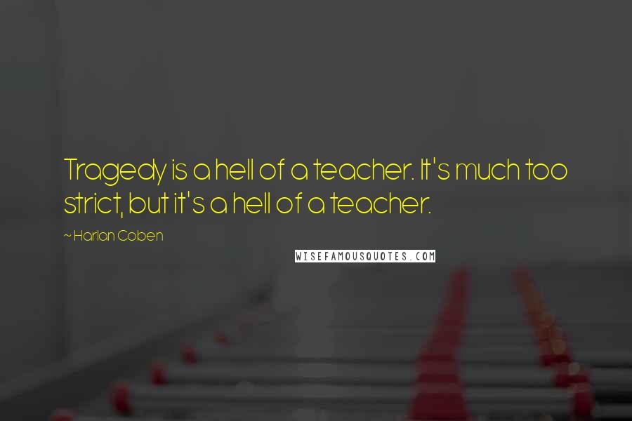 Harlan Coben quotes: Tragedy is a hell of a teacher. It's much too strict, but it's a hell of a teacher.