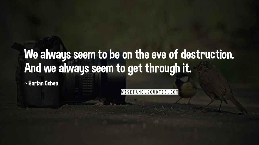 Harlan Coben quotes: We always seem to be on the eve of destruction. And we always seem to get through it.