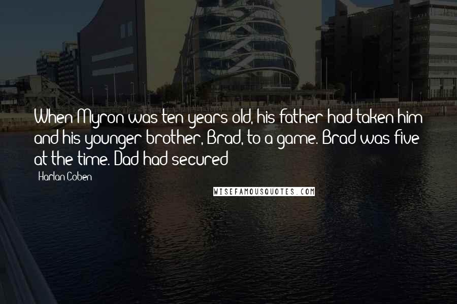 Harlan Coben quotes: When Myron was ten years old, his father had taken him and his younger brother, Brad, to a game. Brad was five at the time. Dad had secured