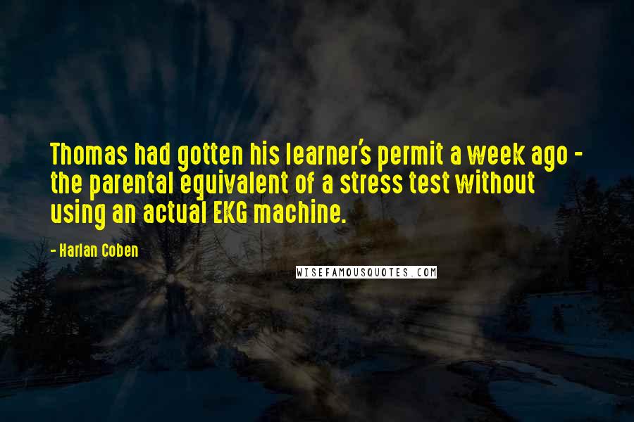 Harlan Coben quotes: Thomas had gotten his learner's permit a week ago - the parental equivalent of a stress test without using an actual EKG machine.