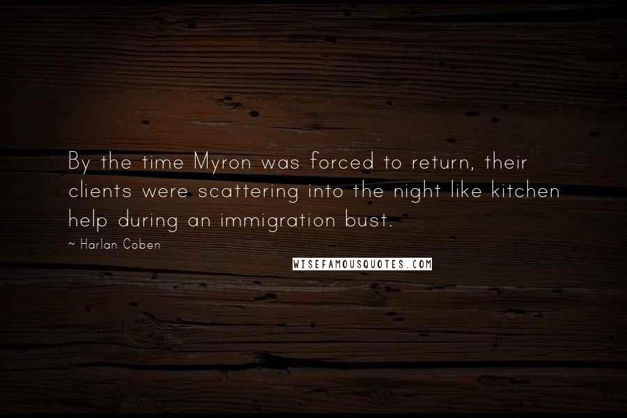 Harlan Coben quotes: By the time Myron was forced to return, their clients were scattering into the night like kitchen help during an immigration bust.