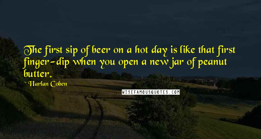 Harlan Coben quotes: The first sip of beer on a hot day is like that first finger-dip when you open a new jar of peanut butter.