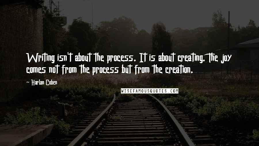 Harlan Coben quotes: Writing isn't about the process. It is about creating. The joy comes not from the process but from the creation.