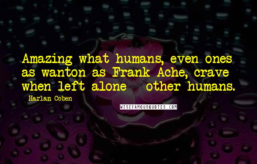 Harlan Coben quotes: Amazing what humans, even ones as wanton as Frank Ache, crave when left alone - other humans.