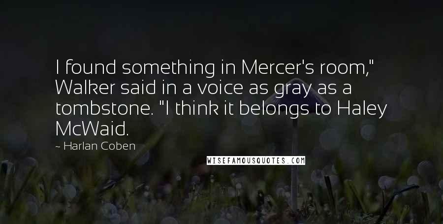 Harlan Coben quotes: I found something in Mercer's room," Walker said in a voice as gray as a tombstone. "I think it belongs to Haley McWaid.