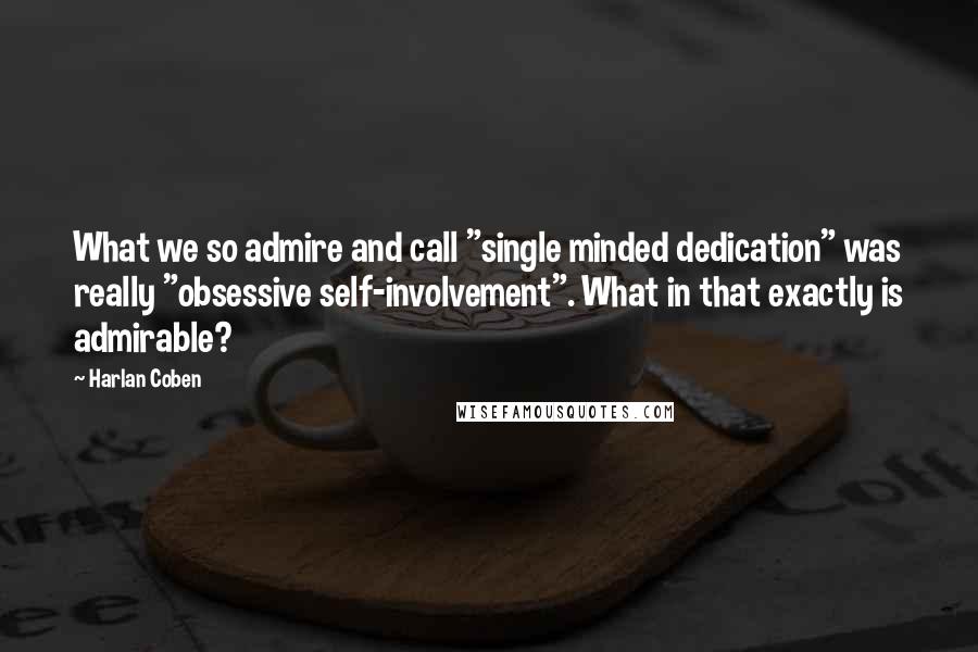 Harlan Coben quotes: What we so admire and call "single minded dedication" was really "obsessive self-involvement". What in that exactly is admirable?