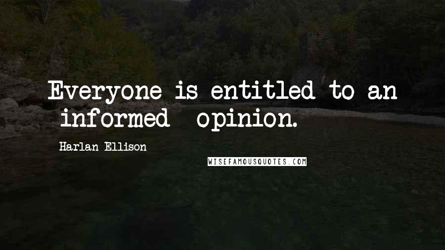 Harlan Ellison quotes: Everyone is entitled to an *informed* opinion.