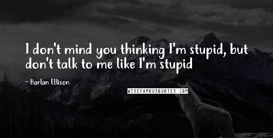 Harlan Ellison quotes: I don't mind you thinking I'm stupid, but don't talk to me like I'm stupid