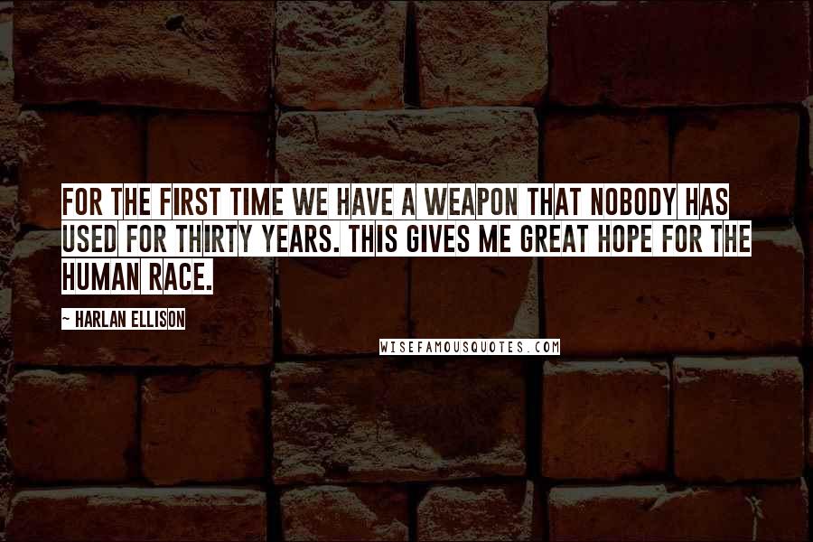 Harlan Ellison quotes: For the first time we have a weapon that nobody has used for thirty years. This gives me great hope for the human race.