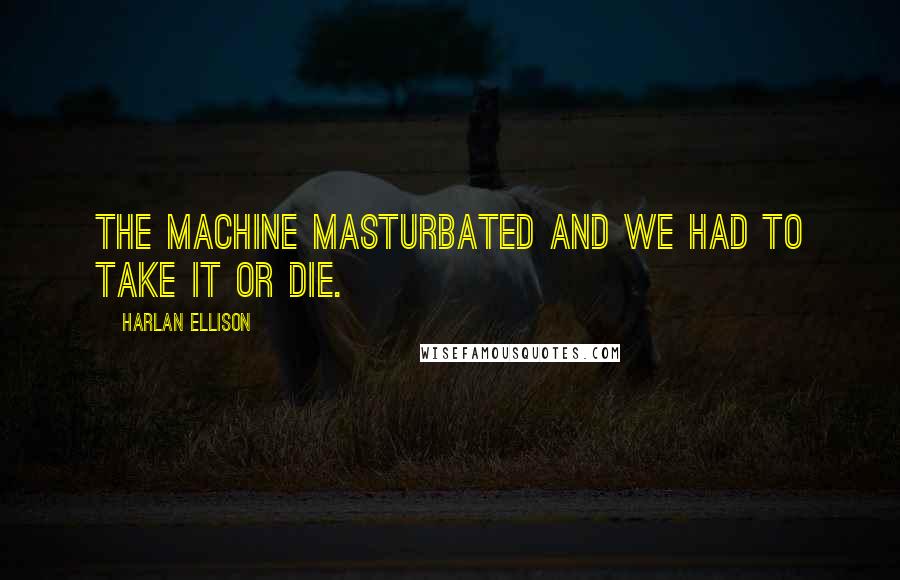 Harlan Ellison quotes: The machine masturbated and we had to take it or die.