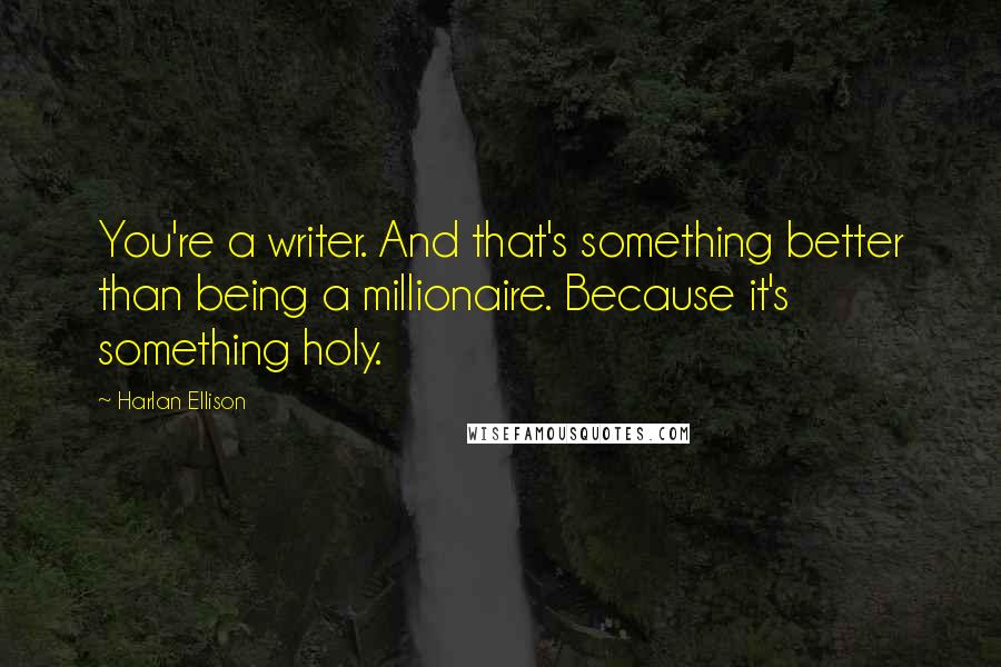 Harlan Ellison quotes: You're a writer. And that's something better than being a millionaire. Because it's something holy.