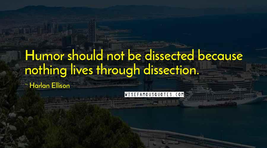 Harlan Ellison quotes: Humor should not be dissected because nothing lives through dissection.