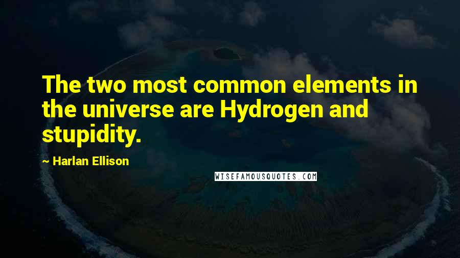 Harlan Ellison quotes: The two most common elements in the universe are Hydrogen and stupidity.