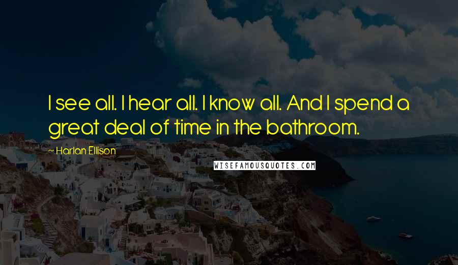 Harlan Ellison quotes: I see all. I hear all. I know all. And I spend a great deal of time in the bathroom.