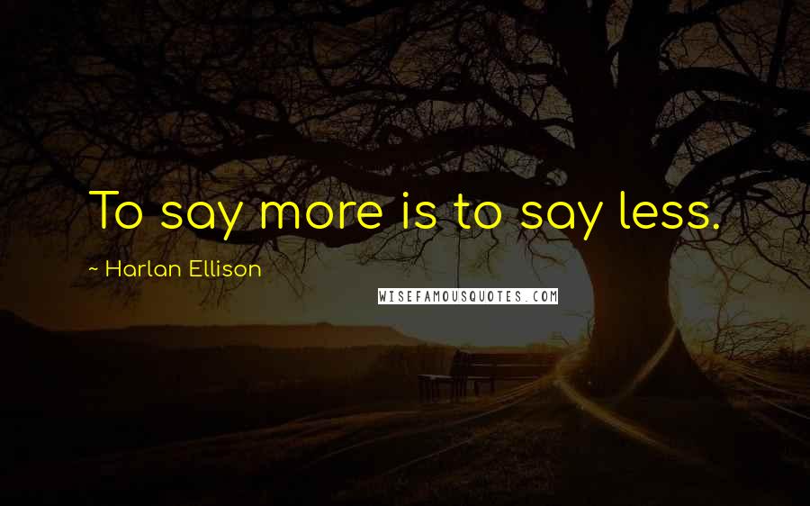 Harlan Ellison quotes: To say more is to say less.