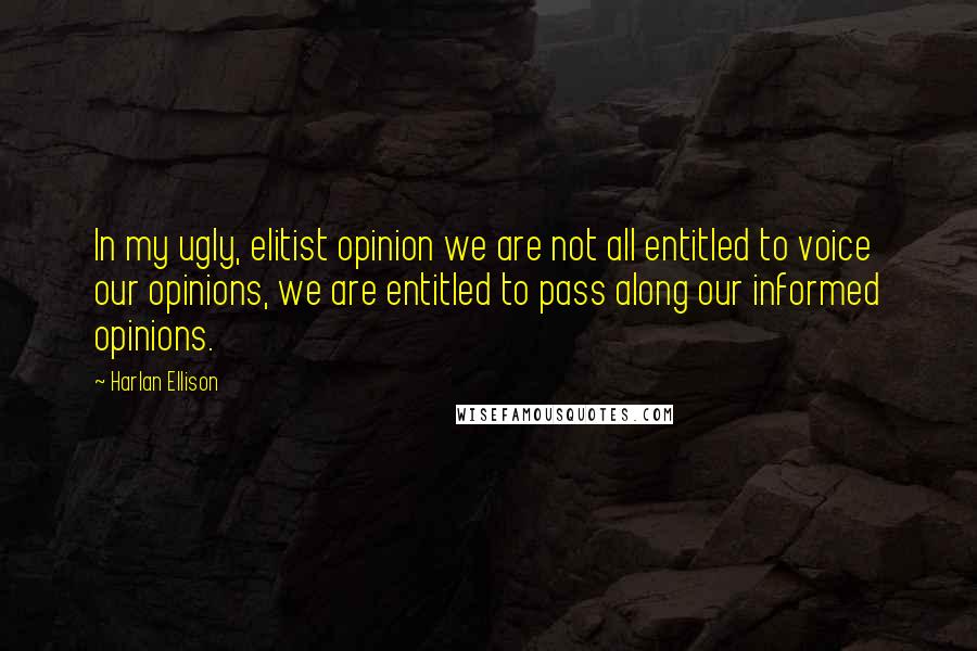 Harlan Ellison quotes: In my ugly, elitist opinion we are not all entitled to voice our opinions, we are entitled to pass along our informed opinions.