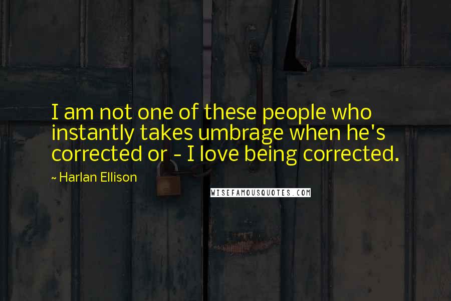 Harlan Ellison quotes: I am not one of these people who instantly takes umbrage when he's corrected or - I love being corrected. Harlan Ellison quotes: I am not one of these people who instantly takes umbrage when he's corrected or - I love being corrected.