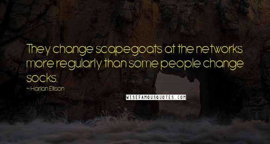 Harlan Ellison quotes: They change scapegoats at the networks more regularly than some people change socks.