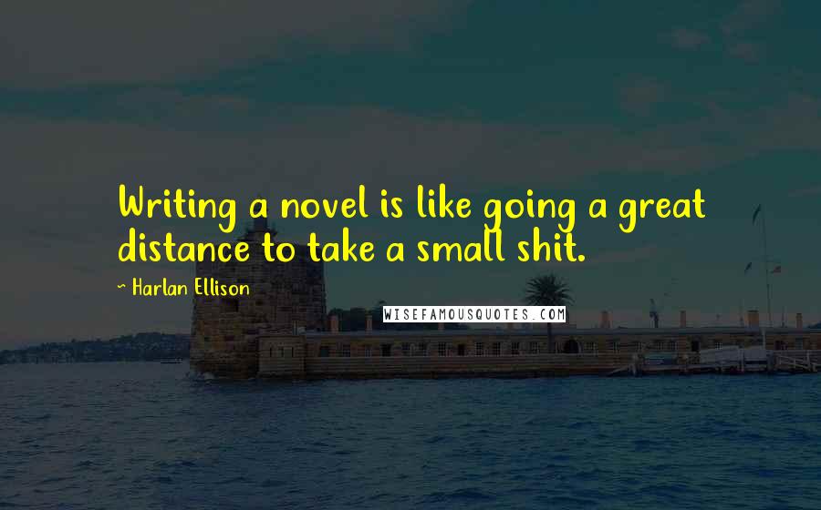 Harlan Ellison quotes: Writing a novel is like going a great distance to take a small shit.