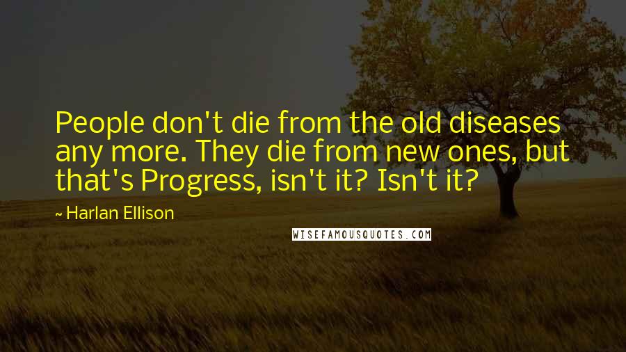 Harlan Ellison quotes: People don't die from the old diseases any more. They die from new ones, but that's Progress, isn't it? Isn't it?