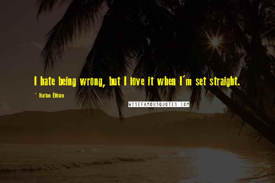 Harlan Ellison quotes: I hate being wrong, but I love it when I'm set straight.