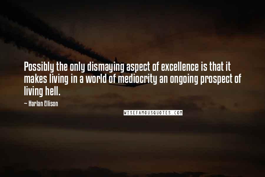 Harlan Ellison quotes: Possibly the only dismaying aspect of excellence is that it makes living in a world of mediocrity an ongoing prospect of living hell.