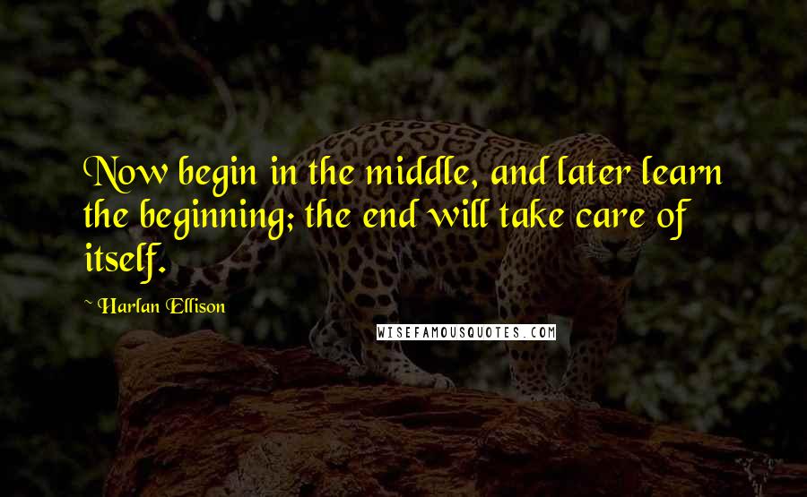 Harlan Ellison quotes: Now begin in the middle, and later learn the beginning; the end will take care of itself.