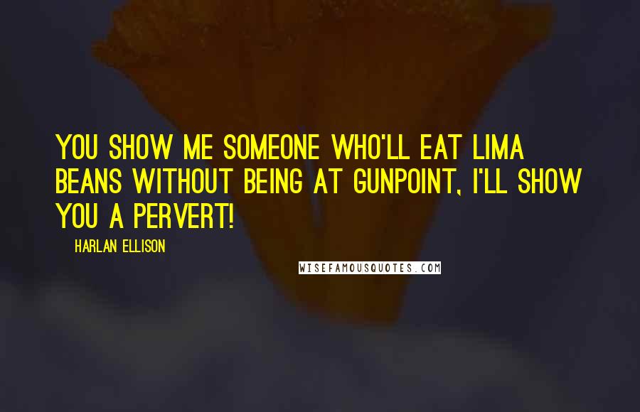 Harlan Ellison quotes: You show me someone who'll eat lima beans without being at gunpoint, I'll show you a pervert!