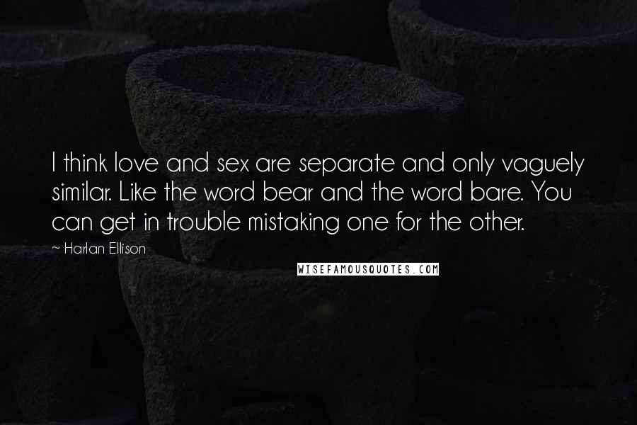 Harlan Ellison quotes: I think love and sex are separate and only vaguely similar. Like the word bear and the word bare. You can get in trouble mistaking one for the other.