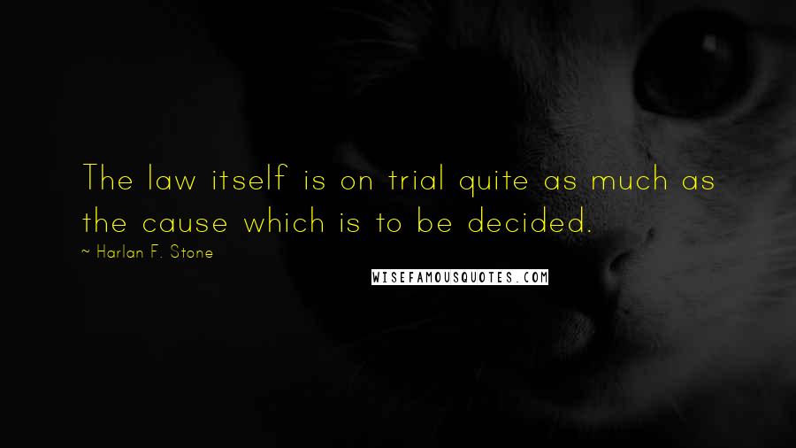 Harlan F. Stone quotes: The law itself is on trial quite as much as the cause which is to be decided.