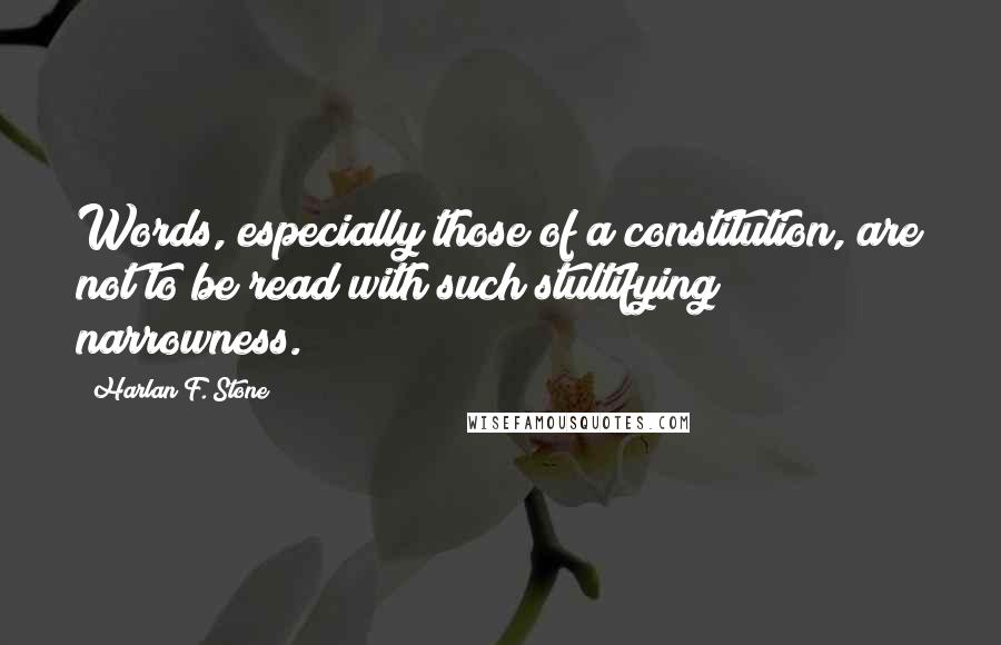 Harlan F. Stone quotes: Words, especially those of a constitution, are not to be read with such stultifying narrowness.