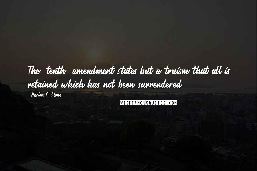 Harlan F. Stone quotes: The [tenth] amendment states but a truism that all is retained which has not been surrendered.