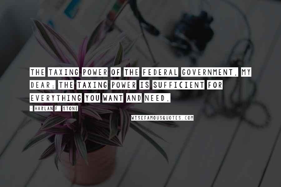 Harlan F. Stone quotes: The taxing power of the Federal Government, my dear; the taxing power is sufficient for everything you want and need.